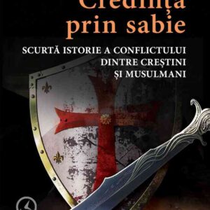 Credinţa prin sabie. Scurtă istorie a conflictului dintre creştini şi musulmani